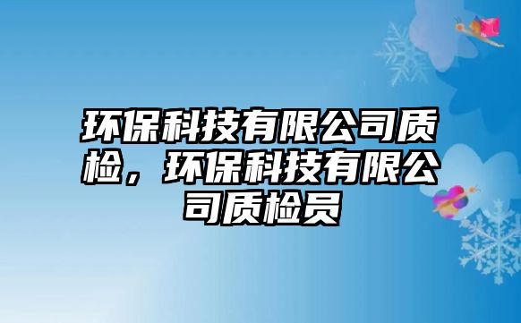 環(huán)保科技有限公司質(zhì)檢，環(huán)?？萍加邢薰举|(zhì)檢員