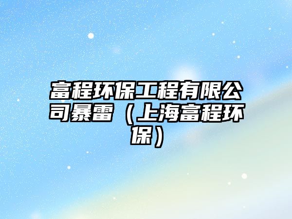 富程環(huán)保工程有限公司暴雷（上海富程環(huán)保）