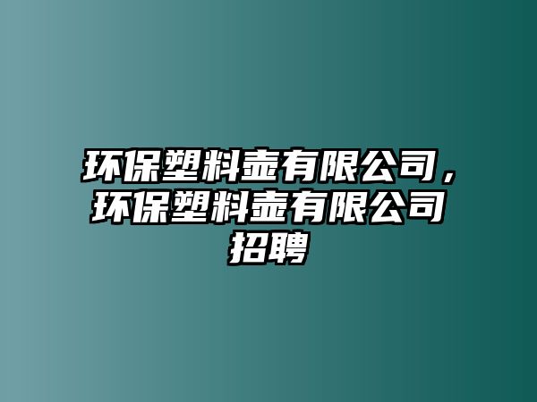 環(huán)保塑料壺有限公司，環(huán)保塑料壺有限公司招聘