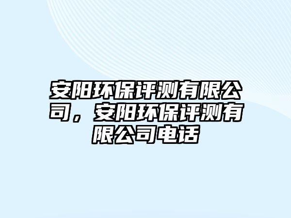 安陽環(huán)保評測有限公司，安陽環(huán)保評測有限公司電話