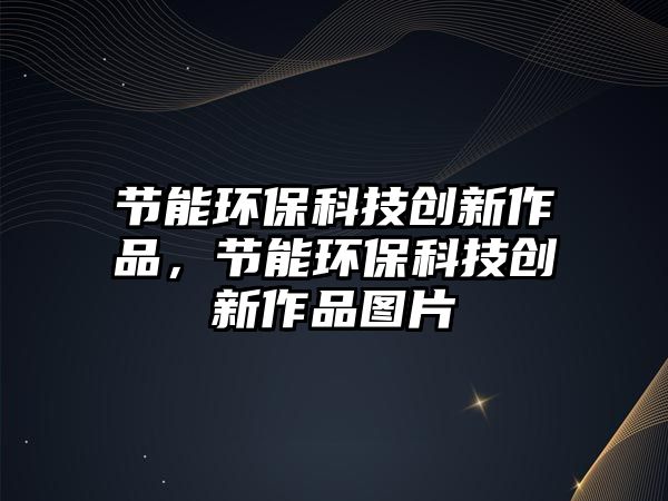 節(jié)能環(huán)保科技創(chuàng)新作品，節(jié)能環(huán)?？萍紕?chuàng)新作品圖片