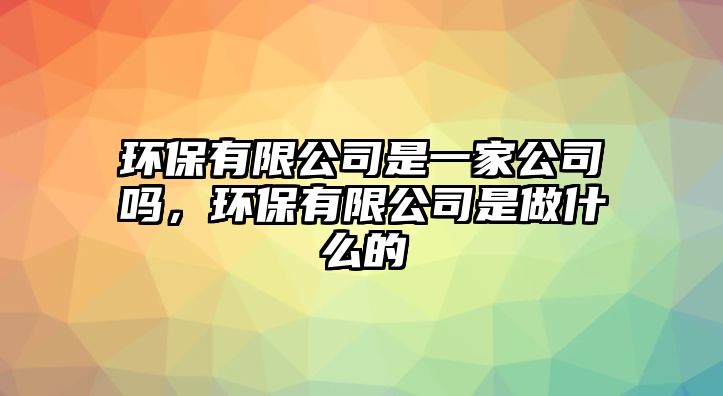 環(huán)保有限公司是一家公司嗎，環(huán)保有限公司是做什么的