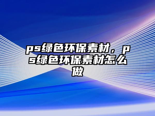 ps綠色環(huán)保素材，ps綠色環(huán)保素材怎么做