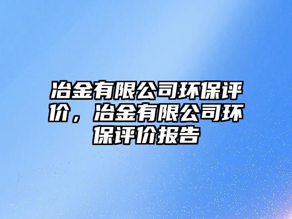 冶金有限公司環(huán)保評價(jià)，冶金有限公司環(huán)保評價(jià)報(bào)告