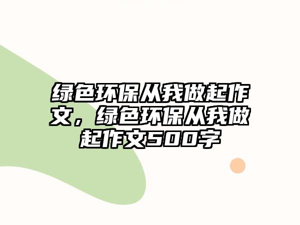 綠色環(huán)保從我做起作文，綠色環(huán)保從我做起作文500字