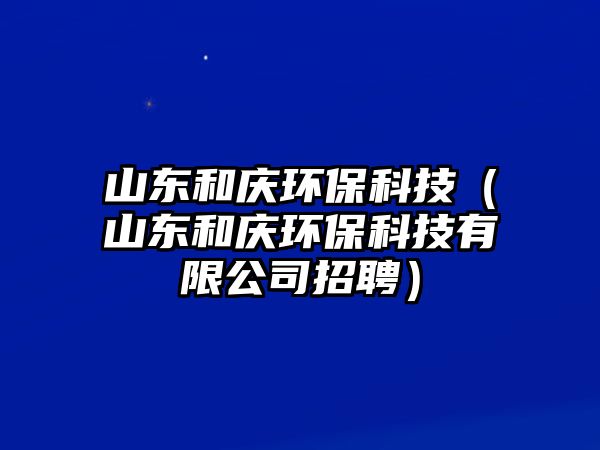 山東和慶環(huán)?？萍迹ㄉ綎|和慶環(huán)保科技有限公司招聘）