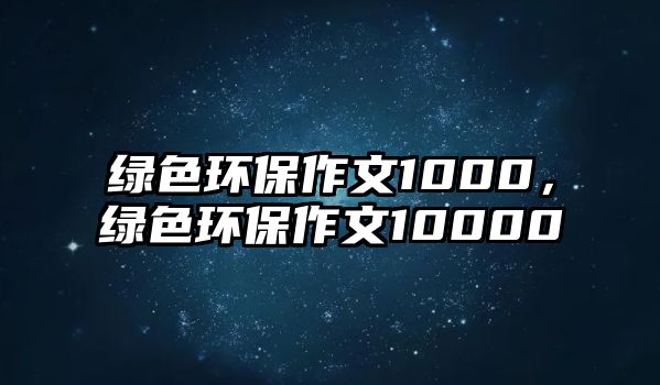 綠色環(huán)保作文1000，綠色環(huán)保作文10000