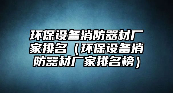 環(huán)保設備消防器材廠家排名（環(huán)保設備消防器材廠家排名榜）