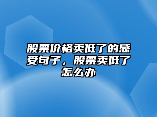 股票價(jià)格賣低了的感受句子，股票賣低了怎么辦