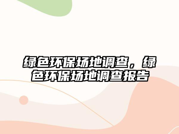 綠色環(huán)保場(chǎng)地調(diào)查，綠色環(huán)保場(chǎng)地調(diào)查報(bào)告