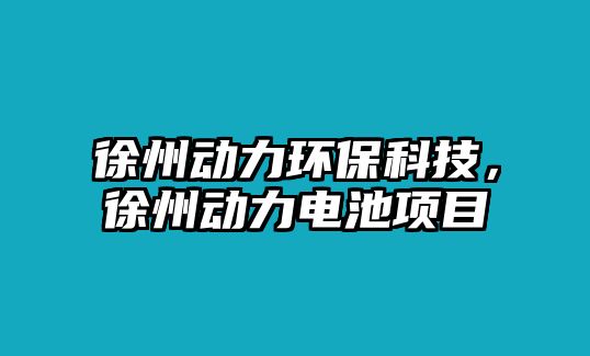 徐州動(dòng)力環(huán)保科技，徐州動(dòng)力電池項(xiàng)目