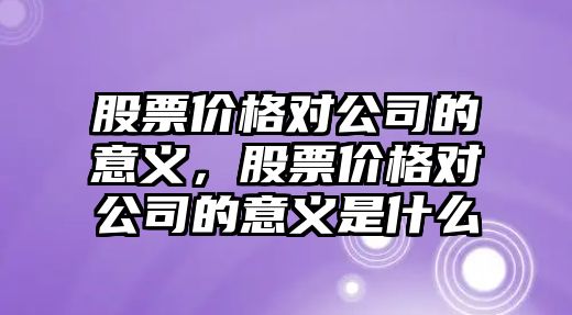 股票價格對公司的意義，股票價格對公司的意義是什么