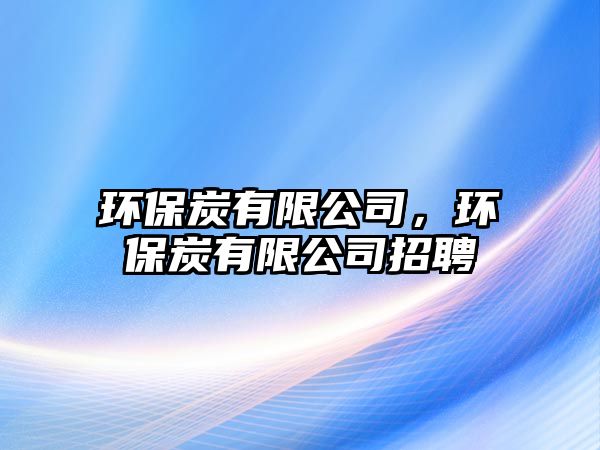 環(huán)保炭有限公司，環(huán)保炭有限公司招聘