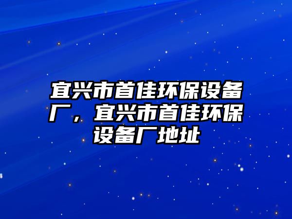 宜興市首佳環(huán)保設備廠，宜興市首佳環(huán)保設備廠地址