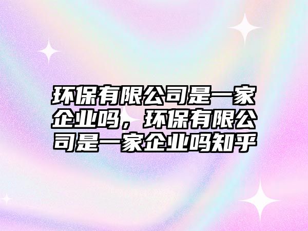 環(huán)保有限公司是一家企業(yè)嗎，環(huán)保有限公司是一家企業(yè)嗎知乎