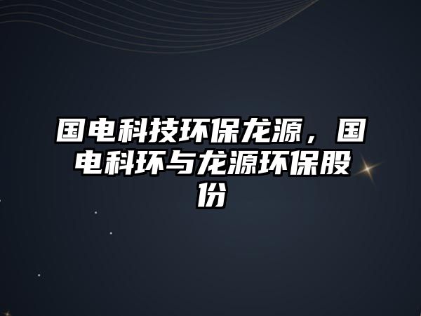 國(guó)電科技環(huán)保龍?jiān)?，?guó)電科環(huán)與龍?jiān)喘h(huán)保股份