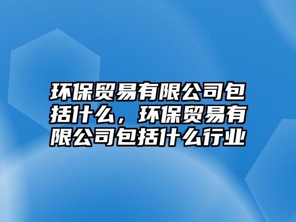 環(huán)保貿(mào)易有限公司包括什么，環(huán)保貿(mào)易有限公司包括什么行業(yè)