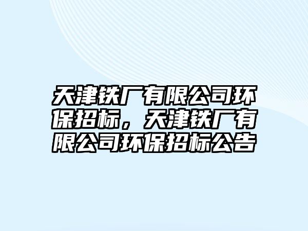 天津鐵廠有限公司環(huán)保招標，天津鐵廠有限公司環(huán)保招標公告