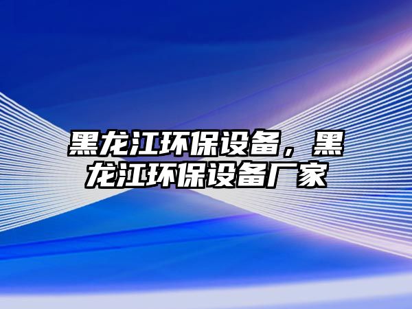 黑龍江環(huán)保設(shè)備，黑龍江環(huán)保設(shè)備廠家