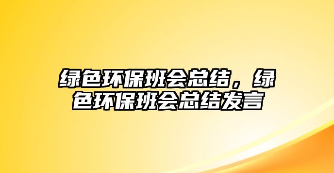 綠色環(huán)保班會總結(jié)，綠色環(huán)保班會總結(jié)發(fā)言