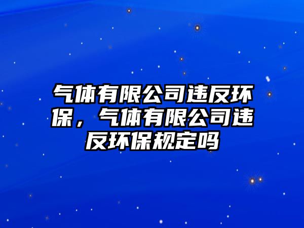 氣體有限公司違反環(huán)保，氣體有限公司違反環(huán)保規(guī)定嗎