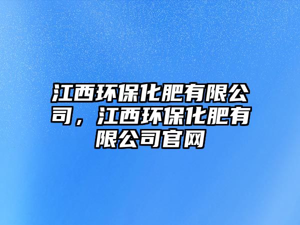 江西環(huán)?；视邢薰?，江西環(huán)保化肥有限公司官網(wǎng)