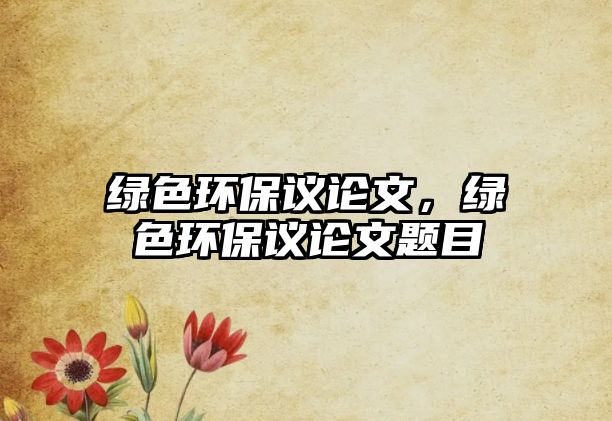 綠色環(huán)保議論文，綠色環(huán)保議論文題目