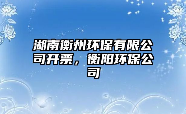 湖南衡州環(huán)保有限公司開票，衡陽環(huán)保公司