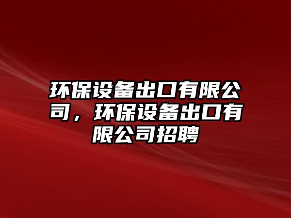 環(huán)保設(shè)備出口有限公司，環(huán)保設(shè)備出口有限公司招聘