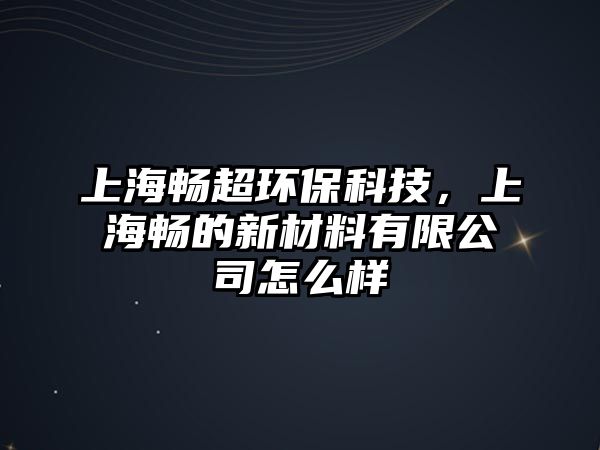 上海暢超環(huán)?？萍?，上海暢的新材料有限公司怎么樣