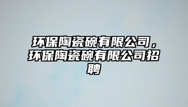 環(huán)保陶瓷碗有限公司，環(huán)保陶瓷碗有限公司招聘