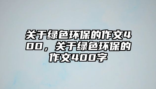 關(guān)于綠色環(huán)保的作文400，關(guān)于綠色環(huán)保的作文400字