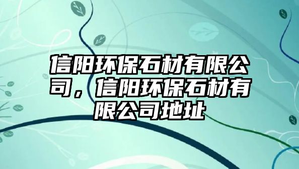 信陽環(huán)保石材有限公司，信陽環(huán)保石材有限公司地址