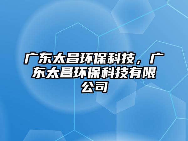 廣東太昌環(huán)?？萍迹瑥V東太昌環(huán)?？萍加邢薰?/> 
									</a>
									<h4 class=