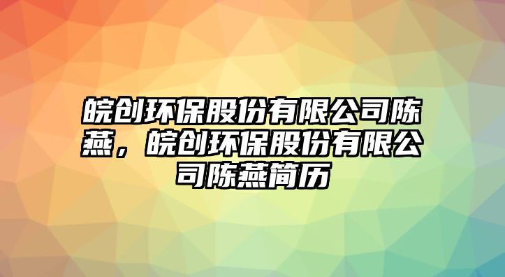 皖創(chuàng)環(huán)保股份有限公司陳燕，皖創(chuàng)環(huán)保股份有限公司陳燕簡歷