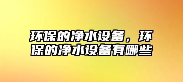 環(huán)保的凈水設(shè)備，環(huán)保的凈水設(shè)備有哪些