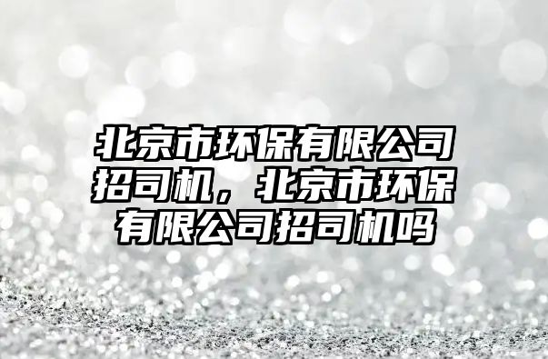 北京市環(huán)保有限公司招司機(jī)，北京市環(huán)保有限公司招司機(jī)嗎