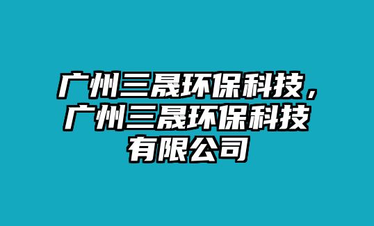 廣州三晟環(huán)?？萍?，廣州三晟環(huán)?？萍加邢薰? class=