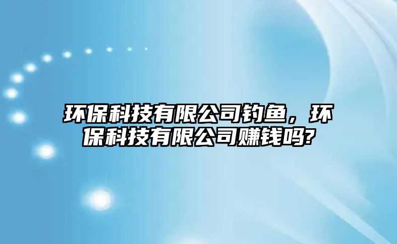 環(huán)?？萍加邢薰踞烎~，環(huán)?？萍加邢薰举嶅X嗎?