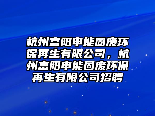 杭州富陽申能固廢環(huán)保再生有限公司，杭州富陽申能固廢環(huán)保再生有限公司招聘