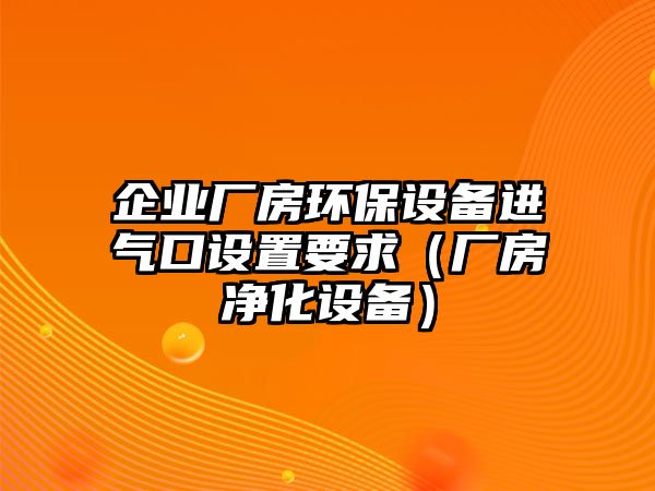 企業(yè)廠房環(huán)保設(shè)備進(jìn)氣口設(shè)置要求（廠房凈化設(shè)備）