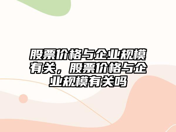 股票價(jià)格與企業(yè)規(guī)模有關(guān)，股票價(jià)格與企業(yè)規(guī)模有關(guān)嗎