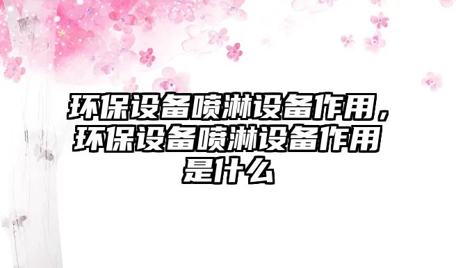 環(huán)保設備噴淋設備作用，環(huán)保設備噴淋設備作用是什么