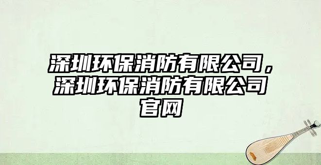 深圳環(huán)保消防有限公司，深圳環(huán)保消防有限公司官網(wǎng)