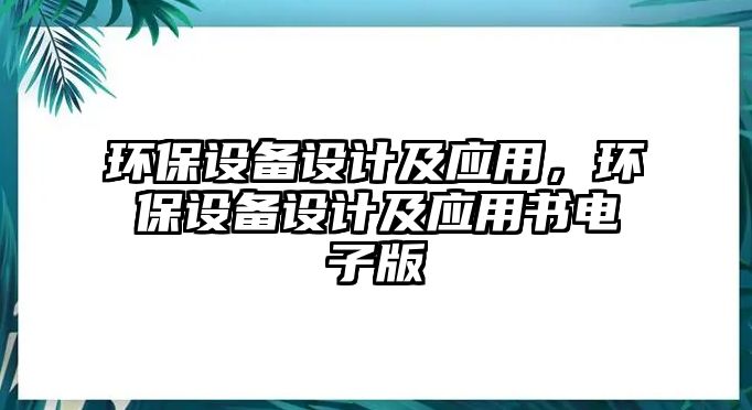 環(huán)保設(shè)備設(shè)計(jì)及應(yīng)用，環(huán)保設(shè)備設(shè)計(jì)及應(yīng)用書電子版