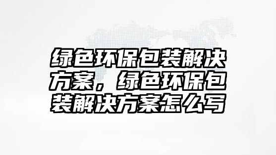 綠色環(huán)保包裝解決方案，綠色環(huán)保包裝解決方案怎么寫