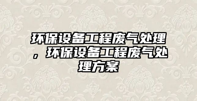 環(huán)保設備工程廢氣處理，環(huán)保設備工程廢氣處理方案