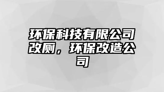 環(huán)保科技有限公司改廁，環(huán)保改造公司