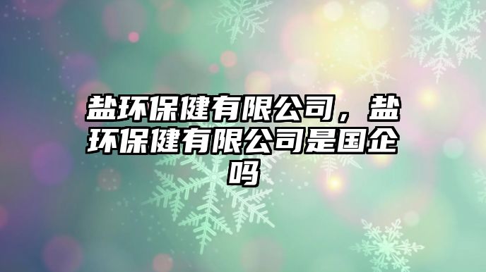 鹽環(huán)保健有限公司，鹽環(huán)保健有限公司是國企嗎