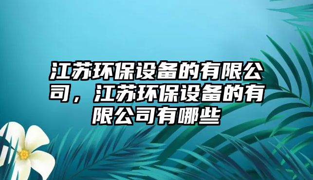 江蘇環(huán)保設(shè)備的有限公司，江蘇環(huán)保設(shè)備的有限公司有哪些